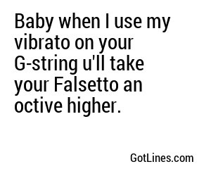 Baby when I use my vibrato on your G-string u'll take your Falsetto an octive higher.
