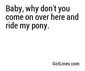 Baby, why don't you come on over here and ride my pony.