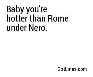 Baby you're hotter than Rome under Nero.