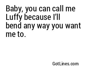 Baby, you can call me Luffy because I’ll bend any way you want me to.