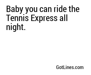 Baby you can ride the Tennis Express all night.
