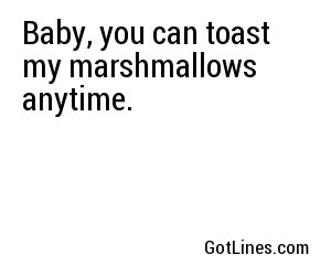 Baby, you can toast my marshmallows anytime.
