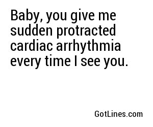 Baby, you give me sudden protracted cardiac arrhythmia every time I see you.