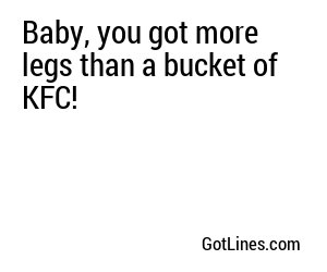Baby, you got more legs than a bucket of KFC!
