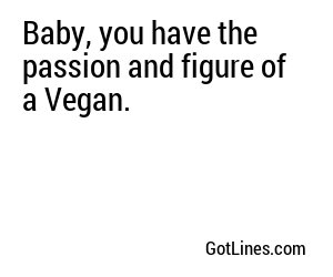 Baby, you have the passion and figure of a Vegan.
