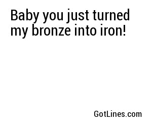 Baby you just turned my bronze into iron!