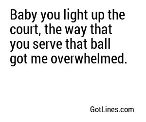 Baby you light up the court, the way that you serve that ball got me overwhelmed.
