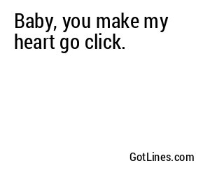 Baby, you make my heart go click.
