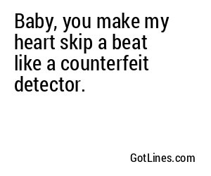 Baby, you make my heart skip a beat like a counterfeit detector.