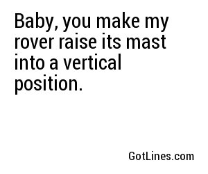 Baby, you make my rover raise its mast into a vertical position.
