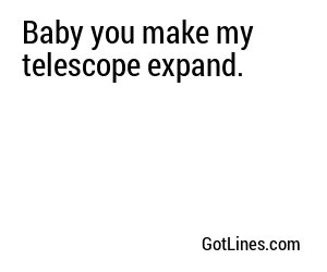 Baby you make my telescope expand.
