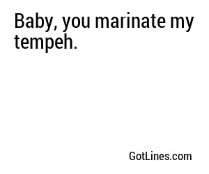 Baby, you marinate my tempeh.

