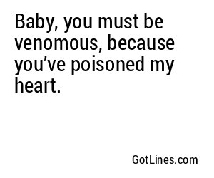 Baby, you must be venomous, because you’ve poisoned my heart.