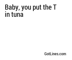 Baby, you put the T in tuna
