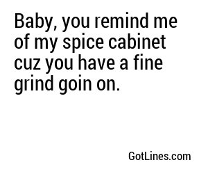 Baby, you remind me of my spice cabinet cuz you have a fine grind goin on.