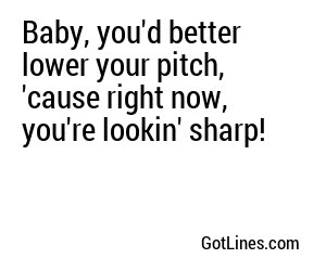 Baby, you'd better lower your pitch, 'cause right now, you're lookin' sharp!
