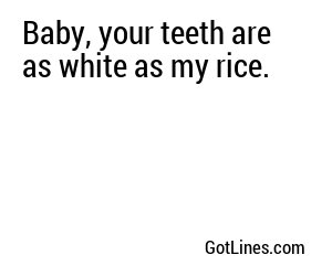 Baby, your teeth are as white as my rice.
