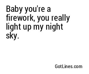 Baby you're a firework, you really light up my night sky.