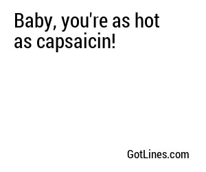Baby, you're as hot as capsaicin!
