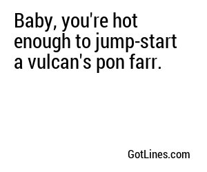 Baby, you're hot enough to jump-start a vulcan's pon farr.