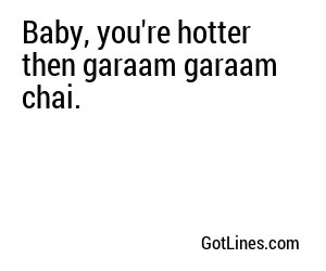 Baby, you're hotter then garaam garaam chai.
