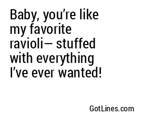 Baby, you’re like my favorite ravioli— stuffed with everything I’ve ever wanted!