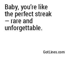 Baby, you’re like the perfect streak — rare and unforgettable.
