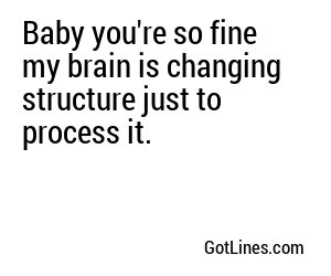 Baby you're so fine my brain is changing structure just to process it.
