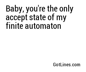Baby, you're the only accept state of my finite automaton