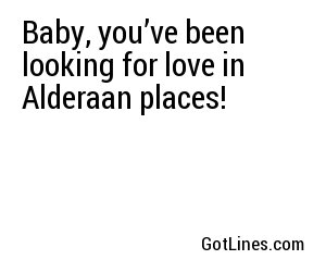 Baby, you’ve been looking for love in Alderaan places!
