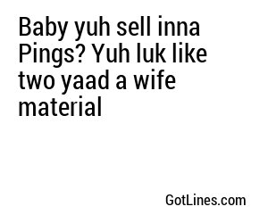 Baby yuh sell inna Pings? Yuh luk like two yaad a wife material
