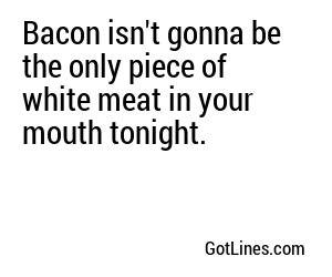 Bacon isn't gonna be the only piece of white meat in your mouth tonight.
