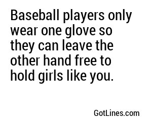 Baseball players only wear one glove so they can leave the other hand free to hold girls like you.
