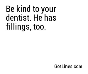 Be kind to your dentist. He has fillings, too.
