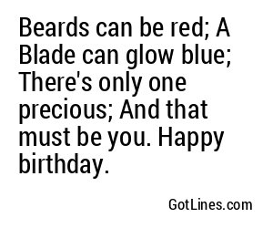 Beards can be red; A Blade can glow blue; There's only one precious; And that must be you. Happy birthday.