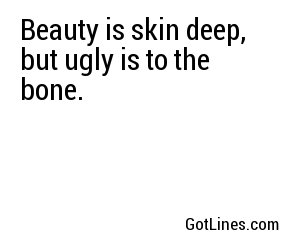Beauty is skin deep, but ugly is to the bone.