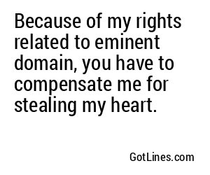Because of my rights related to eminent domain, you have to compensate me for stealing my heart.