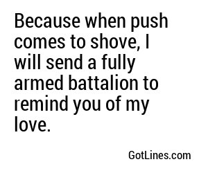 Because when push comes to shove, I will send a fully armed battalion to remind you of my love.
