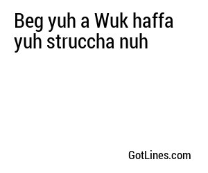 Beg yuh a Wuk haffa yuh struccha nuh
