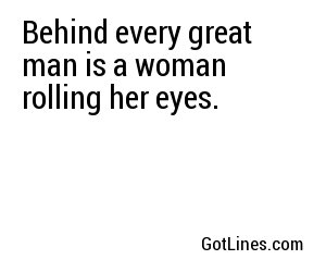 Behind every great man is a woman rolling her eyes.