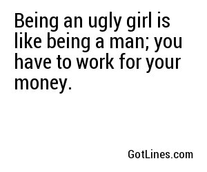 Being an ugly girl is like being a man; you have to work for your money.