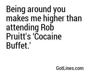 Being around you makes me higher than attending Rob Pruitt's ‘Cocaine Buffet.'
