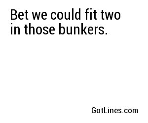 Bet we could fit two in those bunkers.
