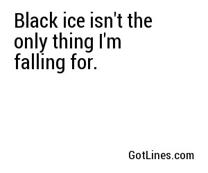 Black ice isn't the only thing I'm falling for.
