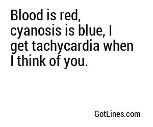 Blood is red, cyanosis is blue, I get tachycardia when I think of you.
