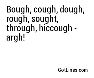 Bough, cough, dough, rough, sought, through, hiccough - argh!
