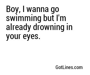Boy, I wanna go swimming but I'm already drowning in your eyes.
