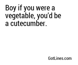 Boy if you were a vegetable, you’d be a cutecumber.
