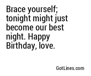 Brace yourself; tonight might just become our best night. Happy Birthday, love.