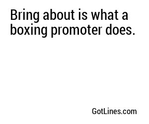 Bring about is what a boxing promoter does.
